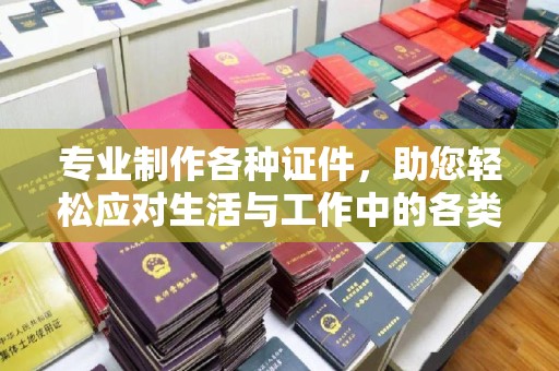 燕郊专业制作各种证件，助您轻松应对生活与工作中的各类需求